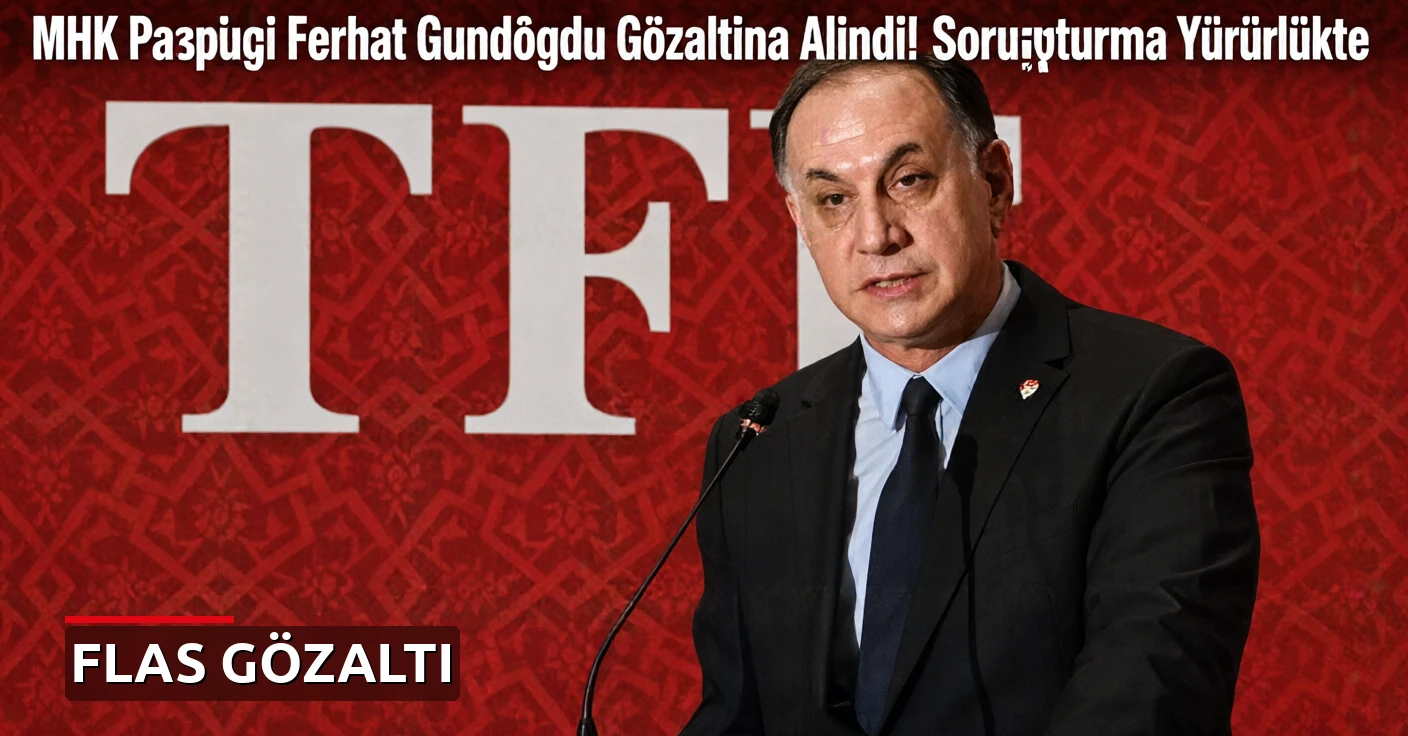 MHK Başkanı Ferhat Gündoğdu Gözaltına Alındı! Soruşturma Yürürlükte