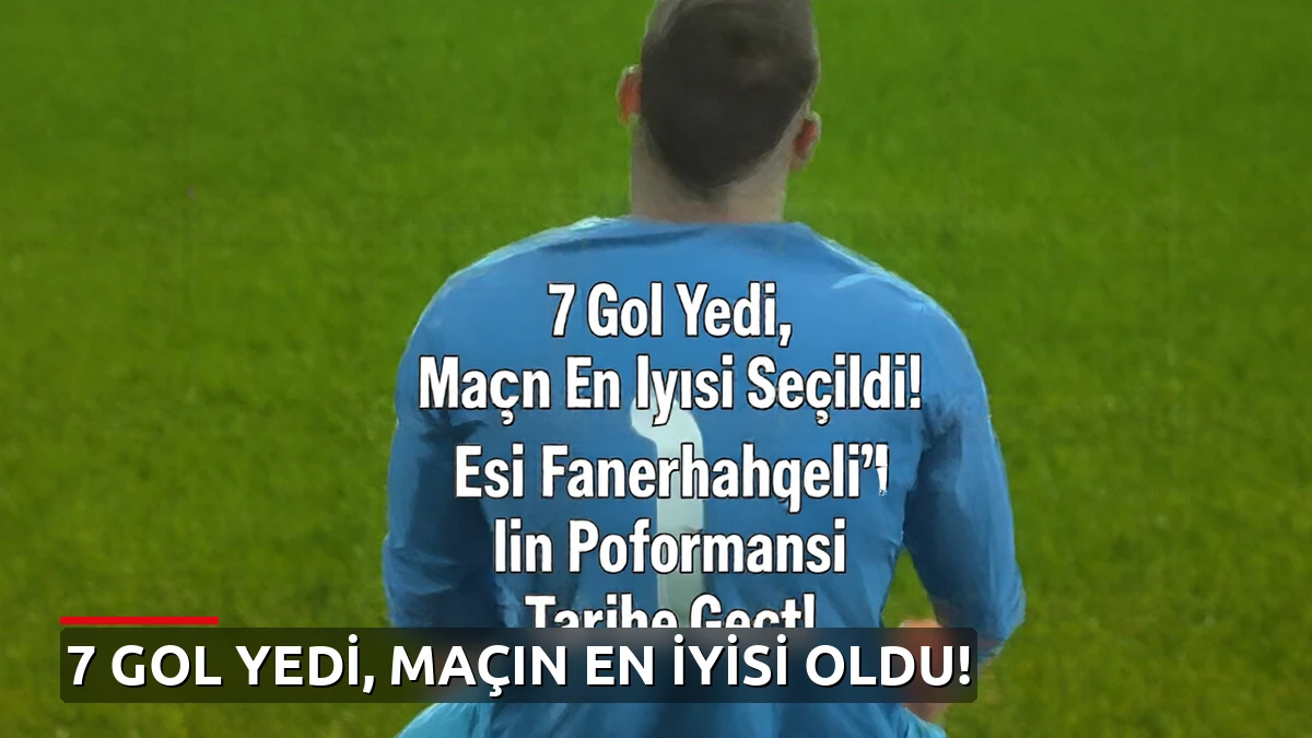 7 Gol Yedi, Maçın En İyisi Seçildi! Eski Fenerbahçeli'nin Performansı Tarihe Geçti